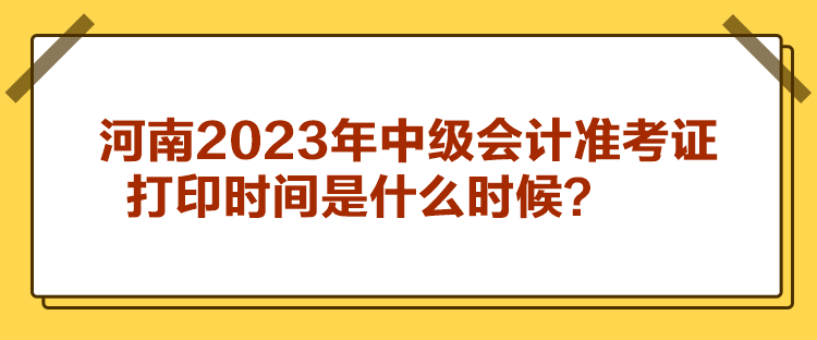 河南2023年中級會計準(zhǔn)考證打印時間是什么時候？