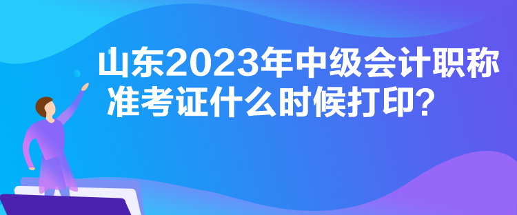 山東2023年中級(jí)會(huì)計(jì)職稱準(zhǔn)考證什么時(shí)候打印？