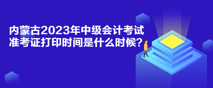 內(nèi)蒙古2023年中級(jí)會(huì)計(jì)考試準(zhǔn)考證打印時(shí)間是什么時(shí)候？