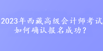 2023年西藏高級(jí)會(huì)計(jì)師考試如何確認(rèn)報(bào)名成功？