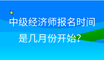 中級經(jīng)濟(jì)師報(bào)名時(shí)間是幾月份開始？