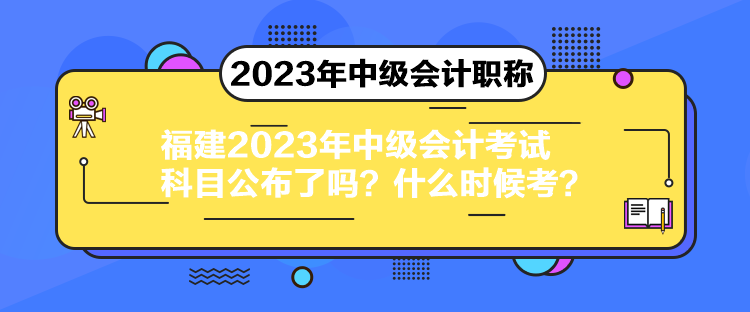 福建2023年中級(jí)會(huì)計(jì)考試科目公布了嗎？什么時(shí)候考？