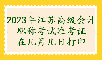 2023年江蘇高級會計職稱考試準(zhǔn)考證在幾月幾日打印