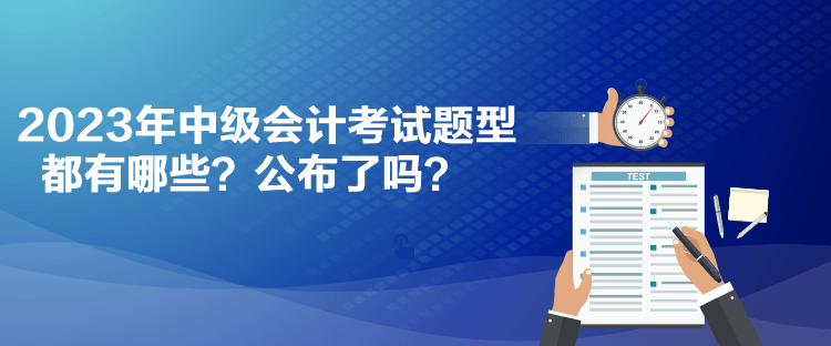 2023年中級會(huì)計(jì)考試題型都有哪些？公布了嗎？