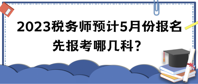 2023年稅務(wù)師考試預(yù)計5月份報名 先報考哪幾科？