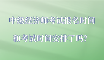 中級(jí)經(jīng)濟(jì)師考試報(bào)名時(shí)間和考試時(shí)間安排了嗎？