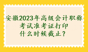 安徽2023年高級(jí)會(huì)計(jì)職稱考試準(zhǔn)考證打印什么時(shí)候截止？