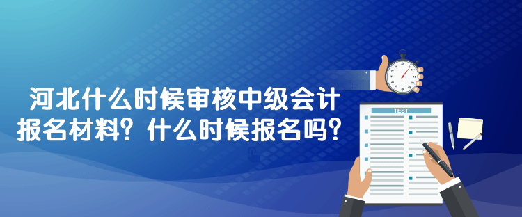 河北什么時候?qū)徍?023年中級會計報名材料？什么時候報名嗎？