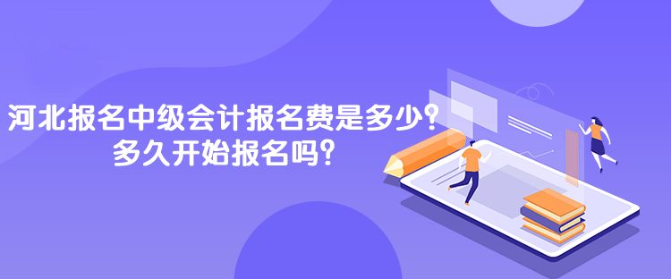 河北報名中級會計報名費是多少？多久開始報名嗎？