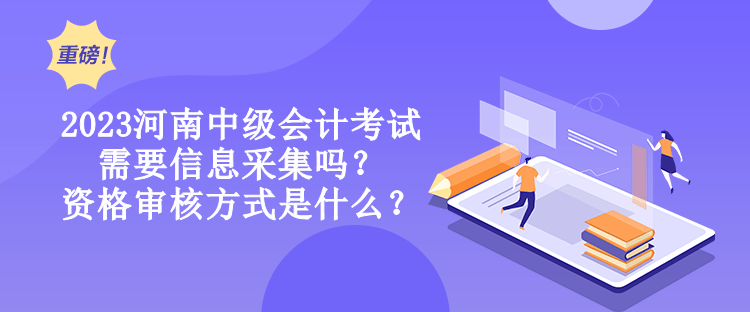 2023河南中級會計考試需要信息采集嗎？資格審核方式是什么？