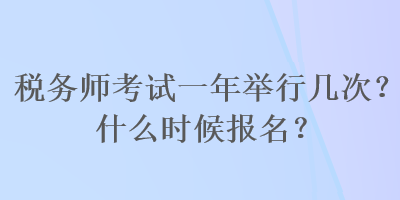 稅務師考試一年舉行幾次？什么時候報名？