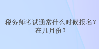 稅務(wù)師考試通常什么時候報名？在幾月份？