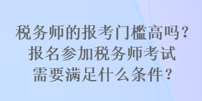 稅務(wù)師的報(bào)考門(mén)檻高嗎？報(bào)名參加稅務(wù)師考試需要滿(mǎn)足什么條件？