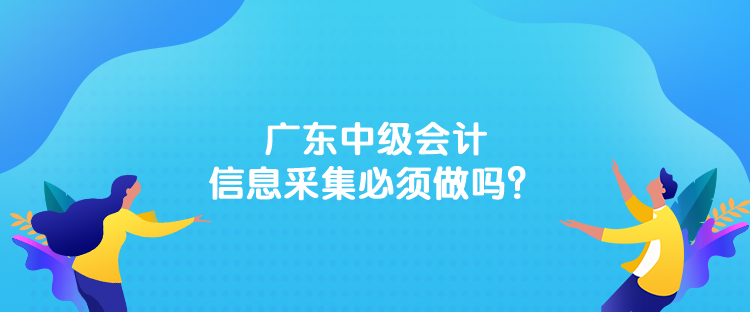 廣東中級(jí)會(huì)計(jì)信息采集必須做嗎？