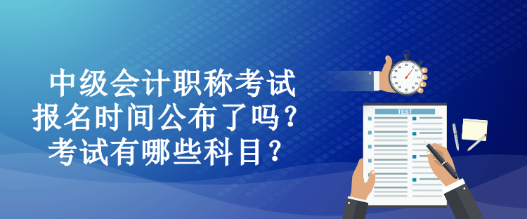 中級會計職稱考試報名時間公布了嗎？考試有哪些科目？