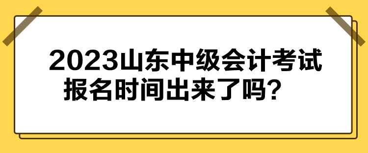 2023山東中級(jí)會(huì)計(jì)考試報(bào)名時(shí)間出來(lái)了嗎？