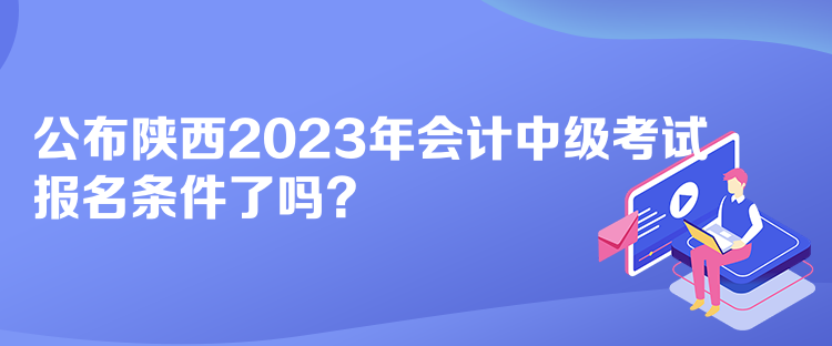 公布陜西2023年會計中級考試報名條件了嗎？