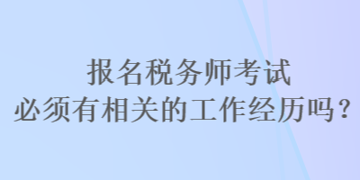 報名稅務師考試必須有相關(guān)的工作經(jīng)歷嗎？