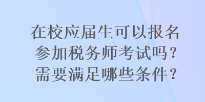 在校應(yīng)屆生可以報名參加稅務(wù)師考試嗎？需要滿足哪些條件？