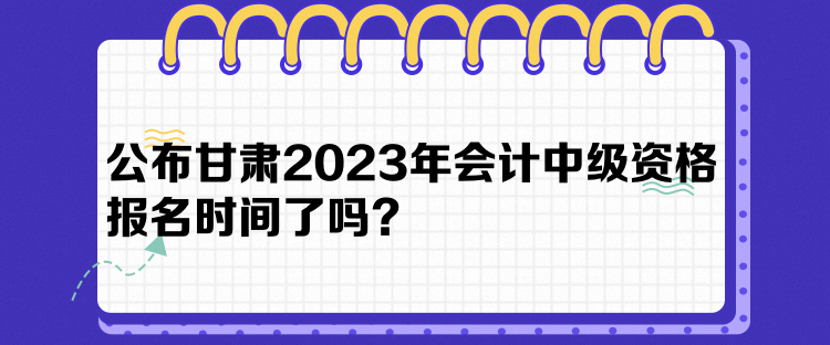 公布甘肅2023年會(huì)計(jì)中級(jí)資格報(bào)名時(shí)間了嗎？