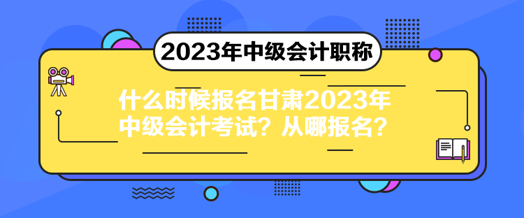 什么時(shí)候報(bào)名甘肅2023年中級(jí)會(huì)計(jì)考試？從哪報(bào)名？