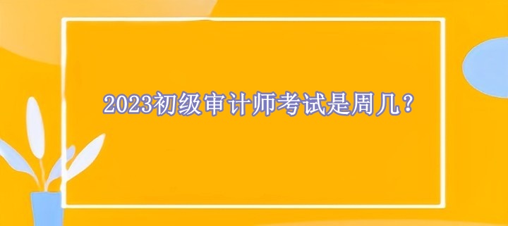 2023初級(jí)審計(jì)師考試是周幾？