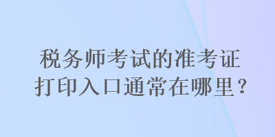 稅務(wù)師考試的準考證打印入口通常在哪里？