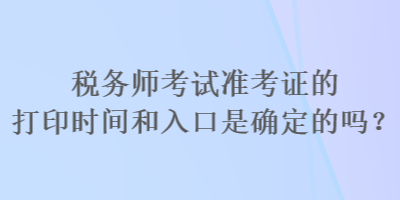 稅務(wù)師考試準(zhǔn)考證的打印時(shí)間和入口是確定的嗎？