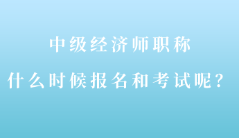 中級(jí)經(jīng)濟(jì)師職稱什么時(shí)候報(bào)名和考試呢？