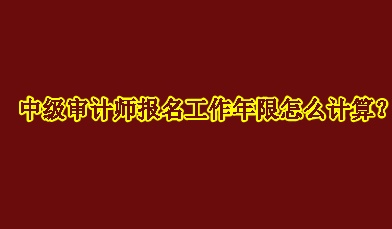 中級審計師報名工作年限怎么計算？