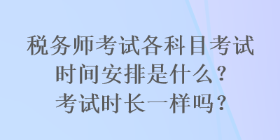 稅務(wù)師考試各科目考試時間安排是什么？考試時長一樣嗎？