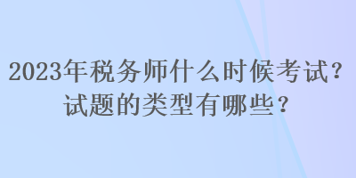 2023年稅務師什么時候考試？試題的類型有哪些？