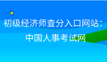 初級經(jīng)濟師查分入口網(wǎng)站：中國人事考試網(wǎng)