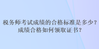 稅務(wù)師考試成績(jī)的合格標(biāo)準(zhǔn)是多少？成績(jī)合格如何領(lǐng)取證書(shū)？