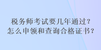 稅務(wù)師考試要幾年通過？怎么申領(lǐng)和查詢合格證書？