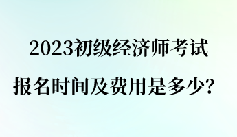 2023初級(jí)經(jīng)濟(jì)師報(bào)名考試時(shí)間及費(fèi)用是多少？