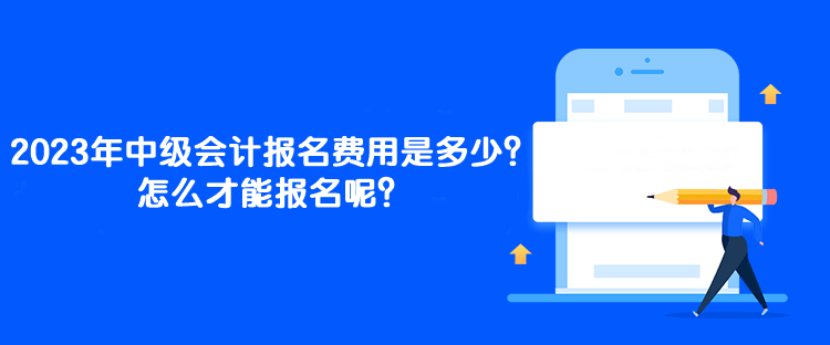 2023年中級會計報名費(fèi)用是多少？怎么才能報名呢？