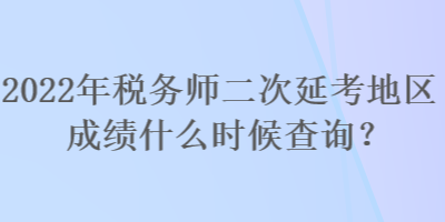 2022年稅務(wù)師二次延考地區(qū)成績什么時候查詢？