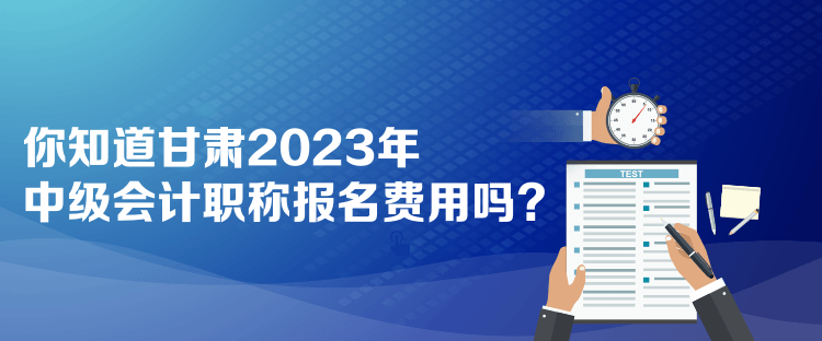  你知道甘肅2023年中級(jí)會(huì)計(jì)職稱報(bào)名費(fèi)用嗎？