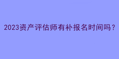 2023資產(chǎn)評(píng)估師有補(bǔ)報(bào)名時(shí)間嗎？