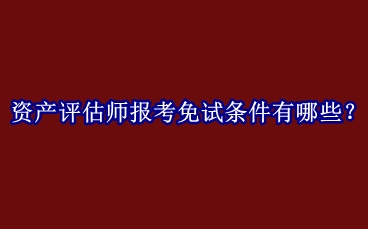 資產(chǎn)評估師報考免試條件有哪些？