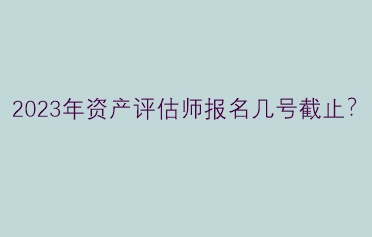 2023年資產(chǎn)評(píng)估師報(bào)名幾號(hào)截止？