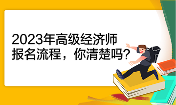 2023年高級經(jīng)濟師報名流程，你清楚嗎？