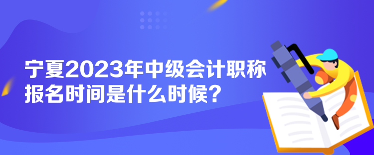 寧夏2023年中級會計職稱報名時間是什么時候？