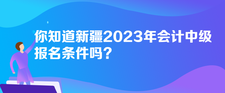 你知道新疆2023年會(huì)計(jì)中級(jí)報(bào)名條件嗎？