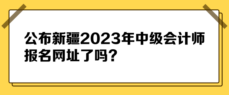 公布新疆2023年中級會計師報名網(wǎng)址了嗎？