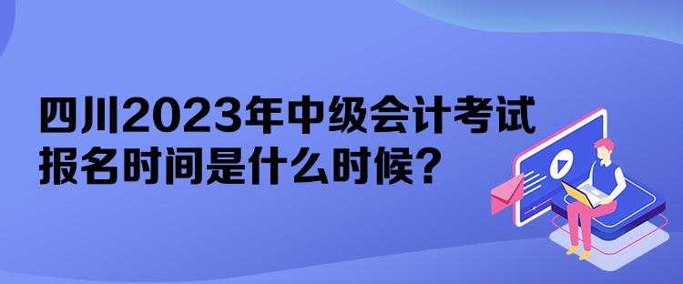 四川2023年中級(jí)會(huì)計(jì)考試報(bào)名時(shí)間是什么時(shí)候？