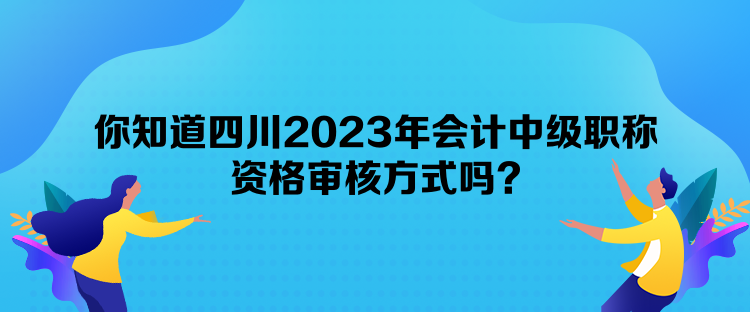 你知道四川2023年會(huì)計(jì)中級(jí)職稱資格審核方式嗎？