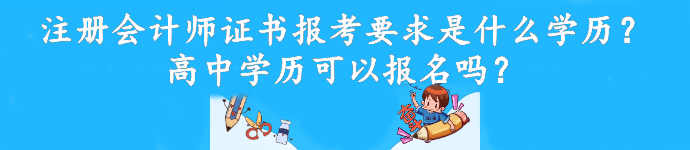 注冊會計(jì)師證書報(bào)考要求是什么學(xué)歷？高中學(xué)歷可以報(bào)名嗎？