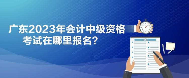 廣東2023年會計中級資格考試在哪里報名？